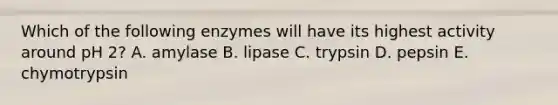 Which of the following enzymes will have its highest activity around pH 2? A. amylase B. lipase C. trypsin D. pepsin E. chymotrypsin