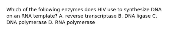 Which of the following enzymes does HIV use to synthesize DNA on an RNA template? A. reverse transcriptase B. DNA ligase C. DNA polymerase D. RNA polymerase