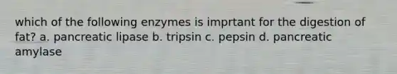 which of the following enzymes is imprtant for the digestion of fat? a. pancreatic lipase b. tripsin c. pepsin d. pancreatic amylase