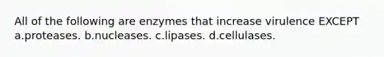 All of the following are enzymes that increase virulence EXCEPT a.proteases. b.nucleases. c.lipases. d.cellulases.