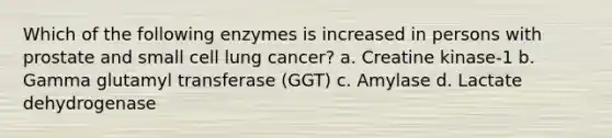 Which of the following enzymes is increased in persons with prostate and small cell lung cancer? a. Creatine kinase-1 b. Gamma glutamyl transferase (GGT) c. Amylase d. Lactate dehydrogenase