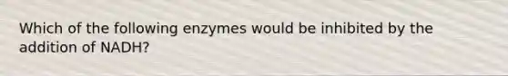 Which of the following enzymes would be inhibited by the addition of NADH?