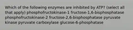 Which of the following enzymes are inhibited by ATP? (select all that apply) phosphofructokinase-1 fructose-1,6-bisphosphatase phosphofructokinase-2 fructose-2,6-bisphosphatase pyruvate kinase pyruvate carboxylase glucose-6-phosphatase