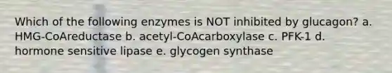 Which of the following enzymes is NOT inhibited by glucagon? a. HMG-CoAreductase b. acetyl-CoAcarboxylase c. PFK-1 d. hormone sensitive lipase e. glycogen synthase