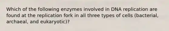 Which of the following enzymes involved in <a href='https://www.questionai.com/knowledge/kofV2VQU2J-dna-replication' class='anchor-knowledge'>dna replication</a> are found at the replication fork in all three types of cells (bacterial, archaeal, and eukaryotic)?