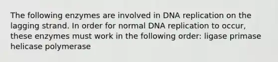 The following enzymes are involved in <a href='https://www.questionai.com/knowledge/kofV2VQU2J-dna-replication' class='anchor-knowledge'>dna replication</a> on the lagging strand. In order for normal DNA replication to occur, these enzymes must work in the following order: ligase primase helicase polymerase