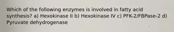 Which of the following enzymes is involved in fatty acid synthesis? a) Hexokinase II b) Hexokinase IV c) PFK-2/FBPase-2 d) Pyruvate dehydrogenase