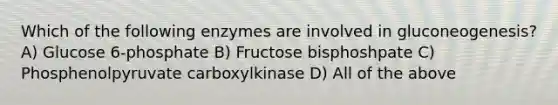 Which of the following enzymes are involved in gluconeogenesis? A) Glucose 6-phosphate B) Fructose bisphoshpate C) Phosphenolpyruvate carboxylkinase D) All of the above