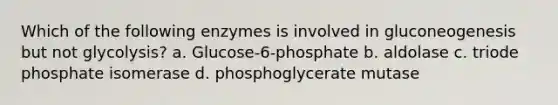 Which of the following enzymes is involved in gluconeogenesis but not glycolysis? a. Glucose-6-phosphate b. aldolase c. triode phosphate isomerase d. phosphoglycerate mutase