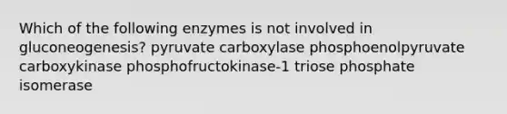 Which of the following enzymes is not involved in gluconeogenesis? pyruvate carboxylase phosphoenolpyruvate carboxykinase phosphofructokinase-1 triose phosphate isomerase