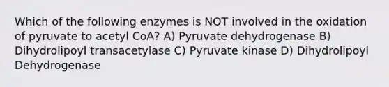 Which of the following enzymes is NOT involved in the oxidation of pyruvate to acetyl CoA? A) Pyruvate dehydrogenase B) Dihydrolipoyl transacetylase C) Pyruvate kinase D) Dihydrolipoyl Dehydrogenase