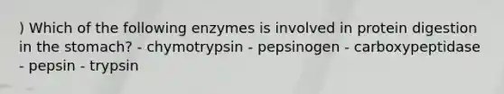 ) Which of the following enzymes is involved in protein digestion in the stomach? - chymotrypsin - pepsinogen - carboxypeptidase - pepsin - trypsin