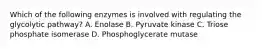 Which of the following enzymes is involved with regulating the glycolytic pathway? A. Enolase B. Pyruvate kinase C. Triose phosphate isomerase D. Phosphoglycerate mutase