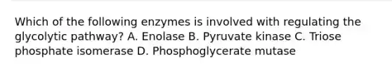 Which of the following enzymes is involved with regulating the glycolytic pathway? A. Enolase B. Pyruvate kinase C. Triose phosphate isomerase D. Phosphoglycerate mutase