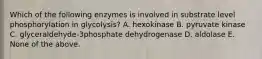 Which of the following enzymes is involved in substrate level phosphorylation in glycolysis? A. hexokinase B. pyruvate kinase C. glyceraldehyde-3phosphate dehydrogenase D. aldolase E. None of the above.