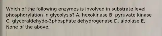 Which of the following enzymes is involved in substrate level phosphorylation in glycolysis? A. hexokinase B. pyruvate kinase C. glyceraldehyde-3phosphate dehydrogenase D. aldolase E. None of the above.