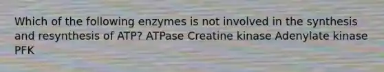 Which of the following enzymes is not involved in the synthesis and resynthesis of ATP? ATPase Creatine kinase Adenylate kinase PFK