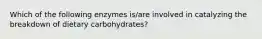 Which of the following enzymes is/are involved in catalyzing the breakdown of dietary carbohydrates?