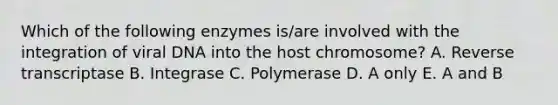 Which of the following enzymes is/are involved with the integration of viral DNA into the host chromosome? A. Reverse transcriptase B. Integrase C. Polymerase D. A only E. A and B