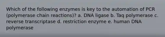 Which of the following enzymes is key to the automation of PCR (polymerase chain reactions)? a. DNA ligase b. Taq polymerase c. reverse transcriptase d. restriction enzyme e. human DNA polymerase