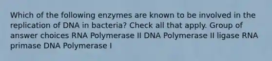 Which of the following enzymes are known to be involved in the replication of DNA in bacteria? Check all that apply. Group of answer choices RNA Polymerase II DNA Polymerase II ligase RNA primase DNA Polymerase I