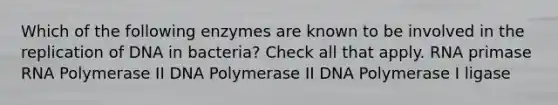 Which of the following enzymes are known to be involved in the replication of DNA in bacteria? Check all that apply. RNA primase RNA Polymerase II DNA Polymerase II DNA Polymerase I ligase