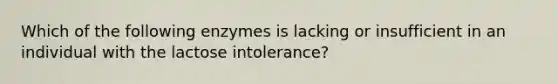 Which of the following enzymes is lacking or insufficient in an individual with the lactose intolerance?