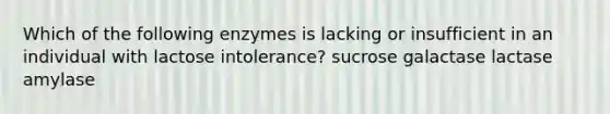 Which of the following enzymes is lacking or insufficient in an individual with lactose intolerance? sucrose galactase lactase amylase