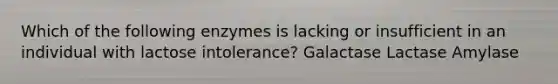 Which of the following enzymes is lacking or insufficient in an individual with lactose intolerance? Galactase Lactase Amylase