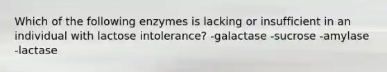 Which of the following enzymes is lacking or insufficient in an individual with lactose intolerance? -galactase -sucrose -amylase -lactase