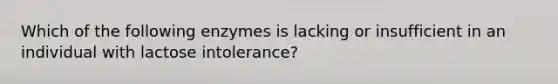 Which of the following enzymes is lacking or insufficient in an individual with lactose intolerance?