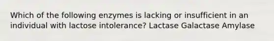 Which of the following enzymes is lacking or insufficient in an individual with lactose intolerance? Lactase Galactase Amylase