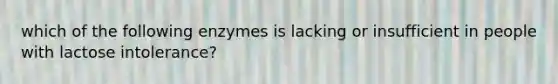 which of the following enzymes is lacking or insufficient in people with lactose intolerance?