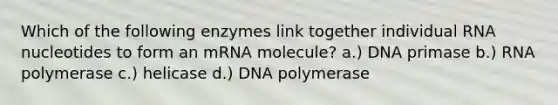 Which of the following enzymes link together individual RNA nucleotides to form an mRNA molecule? a.) DNA primase b.) RNA polymerase c.) helicase d.) DNA polymerase