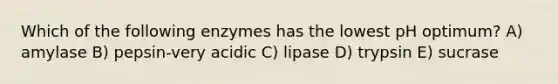 Which of the following enzymes has the lowest pH optimum? A) amylase B) pepsin-very acidic C) lipase D) trypsin E) sucrase