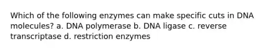 Which of the following enzymes can make specific cuts in DNA molecules? a. DNA polymerase b. DNA ligase c. reverse transcriptase d. restriction enzymes