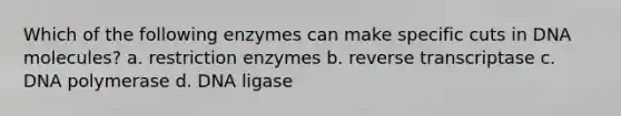 Which of the following enzymes can make specific cuts in DNA molecules? a. restriction enzymes b. reverse transcriptase c. DNA polymerase d. DNA ligase