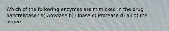 Which of the following enzymes are mimicked in the drug pancrelipase? a) Amylase b) Lipase c) Protease d) all of the above