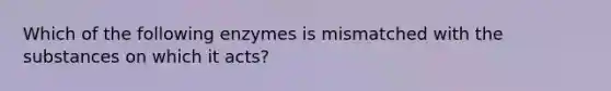 Which of the following enzymes is mismatched with the substances on which it acts?