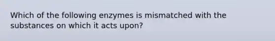 Which of the following enzymes is mismatched with the substances on which it acts upon?