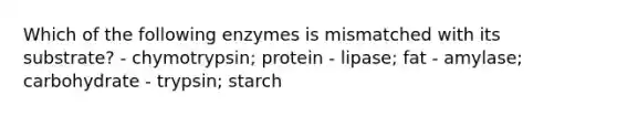 Which of the following enzymes is mismatched with its substrate? - chymotrypsin; protein - lipase; fat - amylase; carbohydrate - trypsin; starch