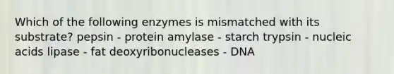 Which of the following enzymes is mismatched with its substrate? pepsin - protein amylase - starch trypsin - nucleic acids lipase - fat deoxyribonucleases - DNA