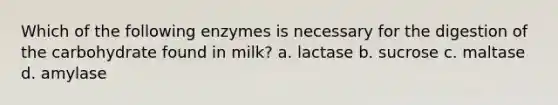 Which of the following enzymes is necessary for the digestion of the carbohydrate found in milk? a. lactase b. sucrose c. maltase d. amylase