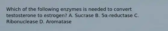 Which of the following enzymes is needed to convert testosterone to estrogen? A. Sucrase B. 5α-reductase C. Ribonuclease D. Aromatase