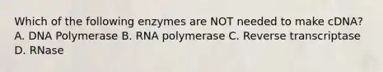 Which of the following enzymes are NOT needed to make cDNA? A. DNA Polymerase B. RNA polymerase C. Reverse transcriptase D. RNase