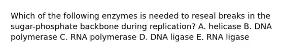 Which of the following enzymes is needed to reseal breaks in the sugar-phosphate backbone during replication? A. helicase B. DNA polymerase C. RNA polymerase D. DNA ligase E. RNA ligase