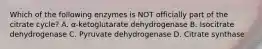 Which of the following enzymes is NOT officially part of the citrate cycle? A. α-ketoglutarate dehydrogenase B. Isocitrate dehydrogenase C. Pyruvate dehydrogenase D. Citrate synthase