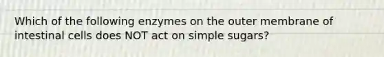 Which of the following enzymes on the outer membrane of intestinal cells does NOT act on simple sugars?