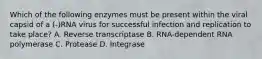 Which of the following enzymes must be present within the viral capsid of a (-)RNA virus for successful infection and replication to take place? A. Reverse transcriptase B. RNA-dependent RNA polymerase C. Protease D. Integrase