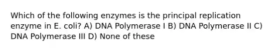 Which of the following enzymes is the principal replication enzyme in E. coli? A) DNA Polymerase I B) DNA Polymerase II C) DNA Polymerase III D) None of these